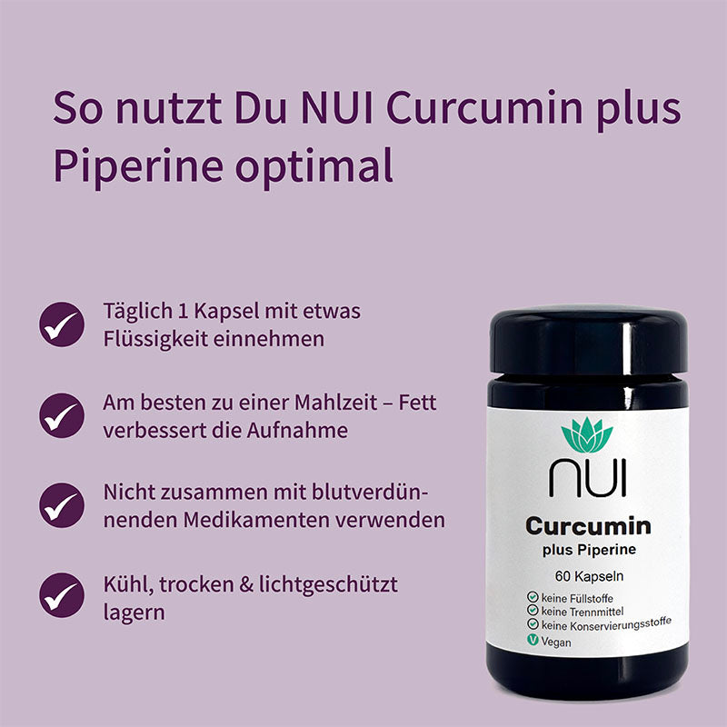 NUI Curcumin plus Piperine: 1 Kapsel täglich mit Flüssigkeit zu einer Mahlzeit einnehmen – Fett verbessert die Aufnahme.