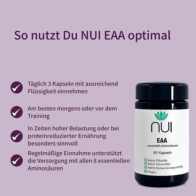 NUI EAA Kapseln: Täglich 3 Stück mit Flüssigkeit einnehmen, ideal morgens oder vor dem Training. Unterstützt die Versorgung mit allen 8 essenziellen Aminosäuren – besonders bei hoher Belastung oder eiweißarmer Ernährung.