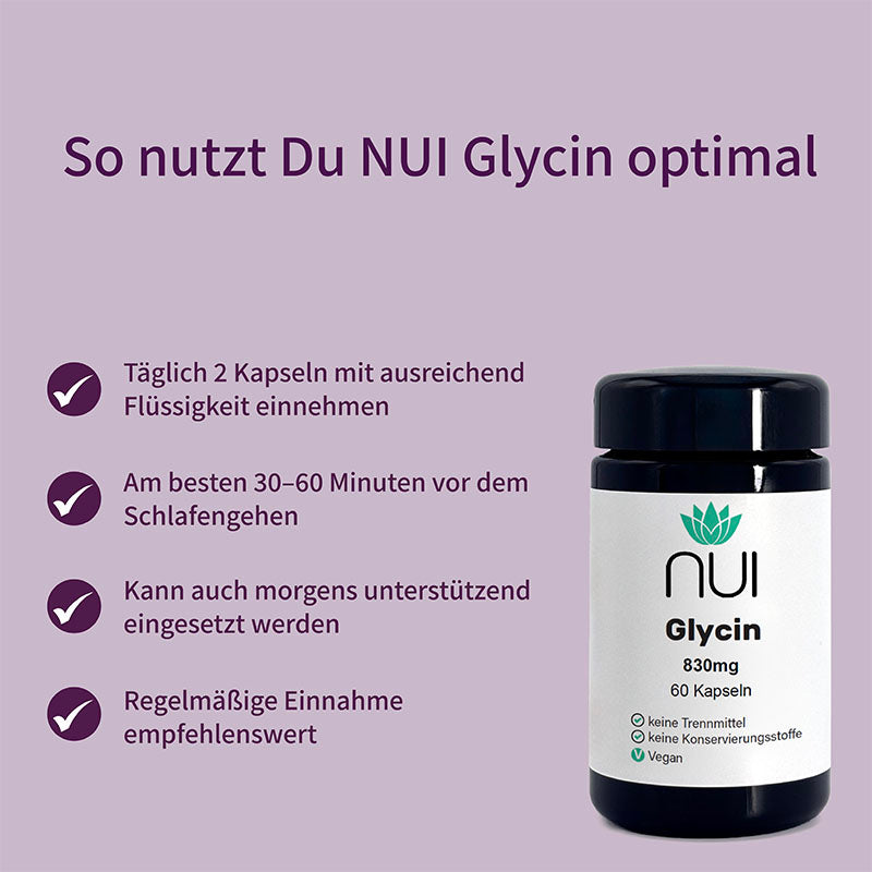 NUI Glycin Kapseln: Täglich 2 Stück mit Flüssigkeit einnehmen – ideal abends vor dem Schlafengehen, optional auch morgens. Regelmäßige Anwendung empfohlen.