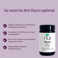 NUI Glycin Kapseln: Täglich 2 Stück mit Flüssigkeit einnehmen – ideal abends vor dem Schlafengehen, optional auch morgens. Regelmäßige Anwendung empfohlen.