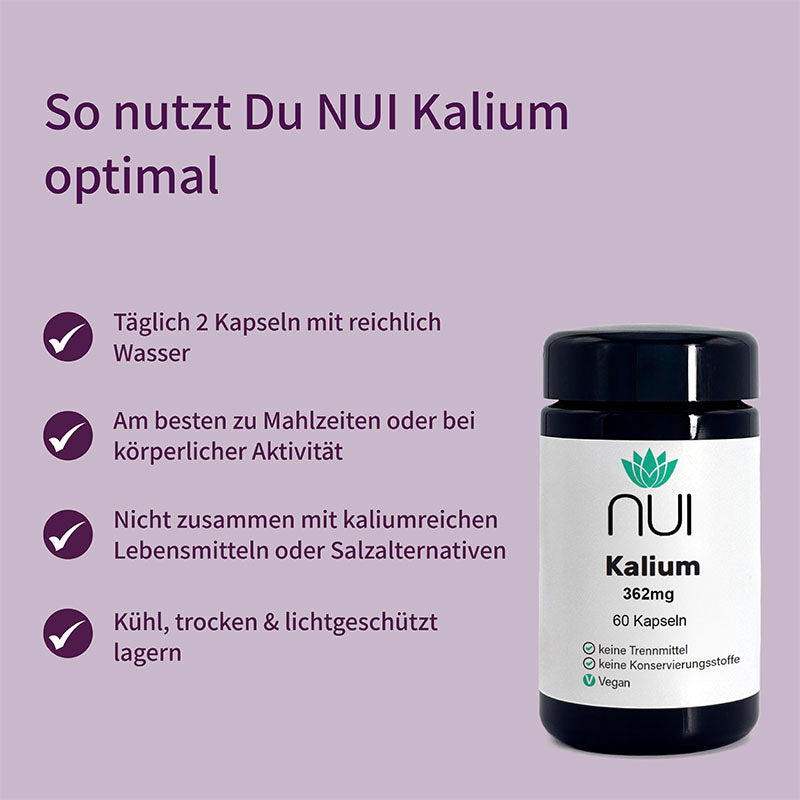 NUI Kalium 362 mg: Täglich 2 Kapseln mit Wasser, ideal zu Mahlzeiten oder bei Aktivität. Nicht mit kaliumreichen Lebensmitteln einnehmen. Kühl, trocken & lichtgeschützt lagern.