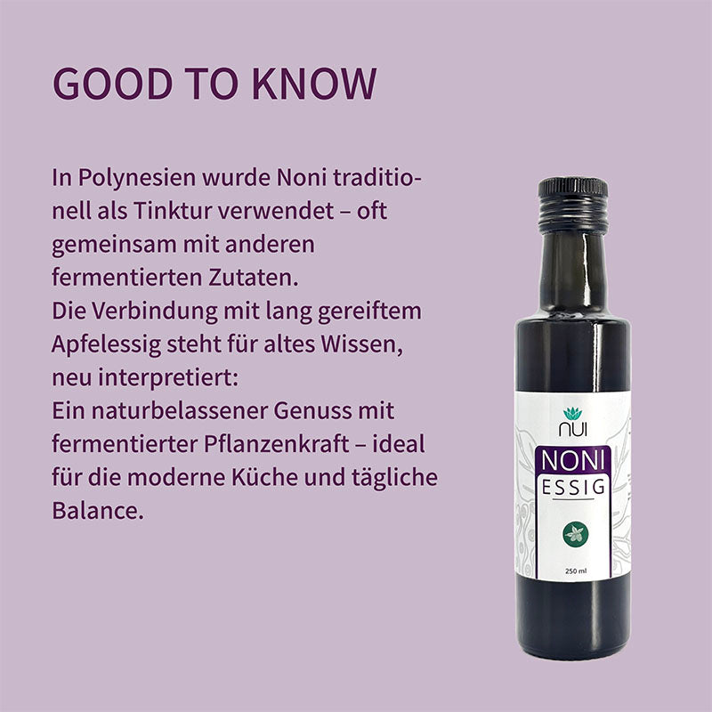 Noni wird in Polynesien traditionell als Tinktur mit anderen fermentierten Zutaten genutzt. Die Kombination mit lang gereiftem Apfelessig vereint altes Wissen mit moderner Balance – ein naturbelassener Genuss für Küche und Alltag.