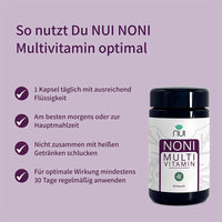 NUI NONI Multivitamin: 1 Kapsel täglich mit viel Flüssigkeit, am besten morgens oder zur Mahlzeit. Nicht mit heißen Getränken einnehmen. Mindestens 30 Tage regelmäßig anwenden für beste Wirkung.