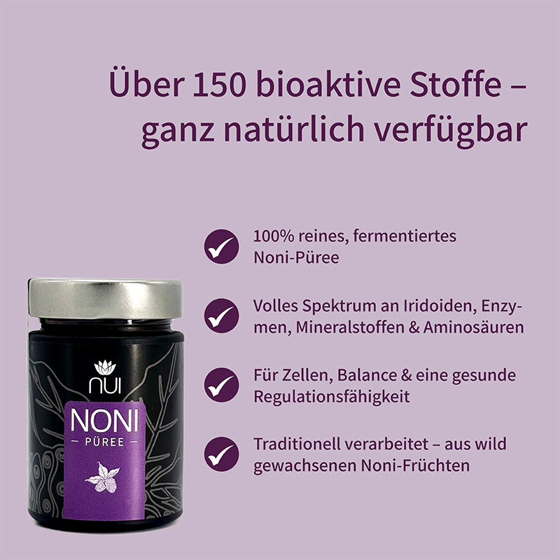 100% reines, fermentiertes Noni-Püree mit über 150 bioaktiven Stoffen. Enthält Iridoide, Enzyme, Mineralstoffe und Aminosäuren für Zellschutz, Balance und Gesundheit. 